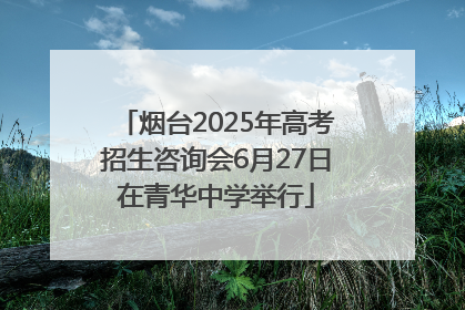 烟台2025年高考招生咨询会6月27日在青华中学举行