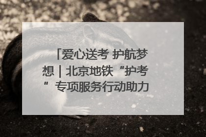 爱心送考 护航梦想｜北京地铁“护考”专项服务行动助力考生无忧赴考
