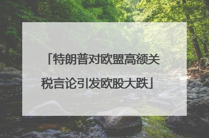 特朗普对欧盟高额关税言论引发欧股大跌