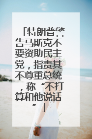 特朗普警告马斯克不要资助民主党，指责其不尊重总统，称“不打算和他说话”