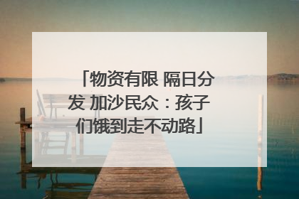 物资有限 隔日分发 加沙民众：孩子们饿到走不动路