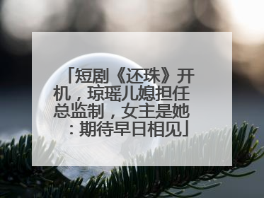 短剧《还珠》开机，琼瑶儿媳担任总监制，女主是她：期待早日相见