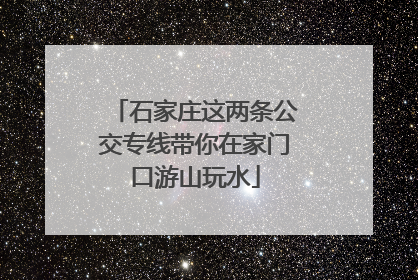 石家庄这两条公交专线带你在家门口游山玩水