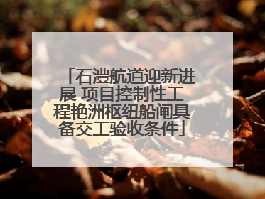 石澧航道迎新进展 项目控制性工程艳洲枢纽船闸具备交工验收条件