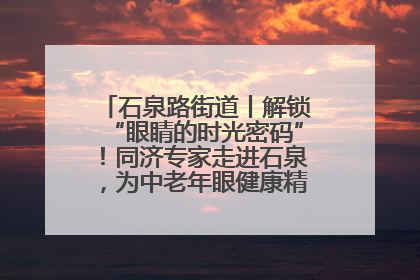 石泉路街道丨解锁“眼睛的时光密码”！同济专家走进石泉，为中老年眼健康精准“护航”