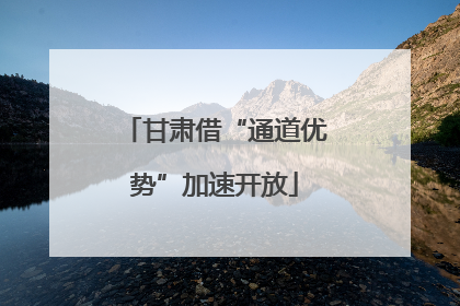 甘肃借“通道优势”加速开放