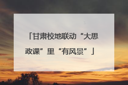 甘肃校地联动“大思政课”里“有风景”