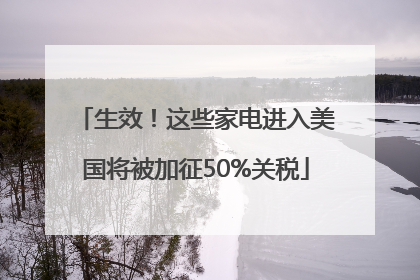 生效！这些家电进入美国将被加征50%关税