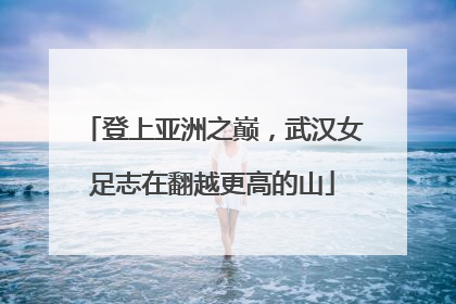 登上亚洲之巅，武汉女足志在翻越更高的山