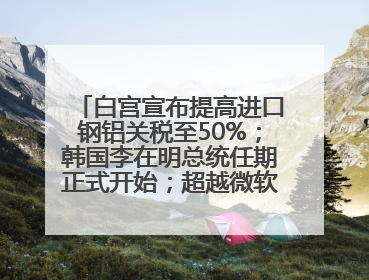 白宫宣布提高进口钢铝关税至50%；韩国李在明总统任期正式开始；超越微软，英伟达重回全球市值第一；华熙生物回应近期风波丨每经早参