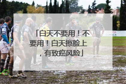 白天不要用！不要用！白天擦脸上，有致癌风险