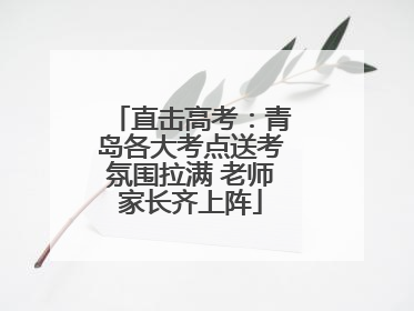 直击高考：青岛各大考点送考氛围拉满 老师家长齐上阵