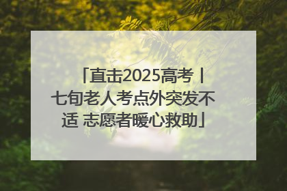 直击2025高考丨七旬老人考点外突发不适 志愿者暖心救助
