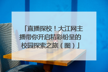 直播探校！大江网主播带你开启精彩纷呈的校园探索之旅（图）