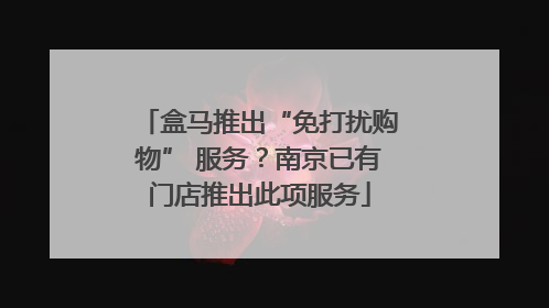 盒马推出“免打扰购物” 服务?南京已有门店推出此项服务