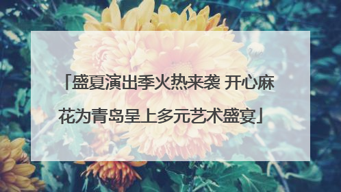 盛夏演出季火热来袭 开心麻花为青岛呈上多元艺术盛宴
