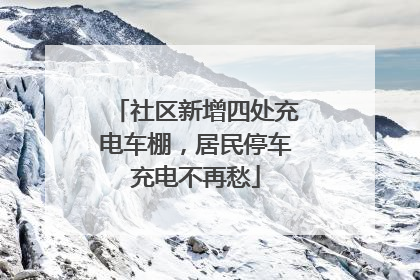 社区新增四处充电车棚，居民停车充电不再愁