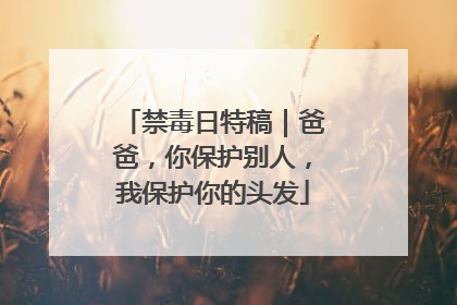 禁毒日特稿｜爸爸，你保护别人，我保护你的头发