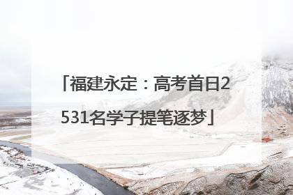福建永定：高考首日2531名学子提笔逐梦