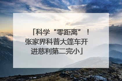 科学“零距离”！张家界科普大篷车开进慈利第二完小
