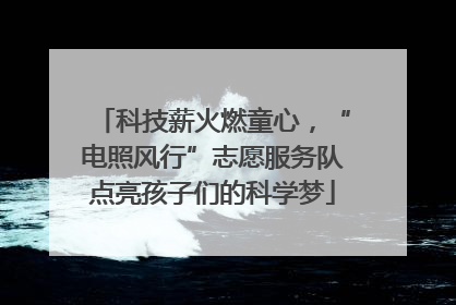 科技薪火燃童心，“电照风行”志愿服务队点亮孩子们的科学梦