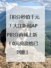 积分秒值千元！大江新闻APP积分商城上新！0元兑资格已到账