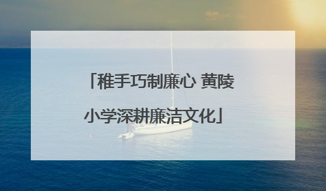 稚手巧制廉心 黄陵小学深耕廉洁文化
