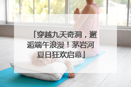 穿越九天奇洞，邂逅端午浪漫！茅岩河夏日狂欢启幕