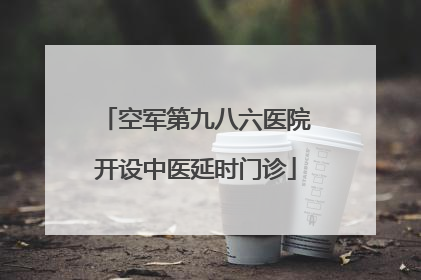 空军第九八六医院开设中医延时门诊