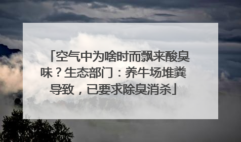 空气中为啥时而飘来酸臭味？生态部门：养牛场堆粪导致，已要求除臭消杀