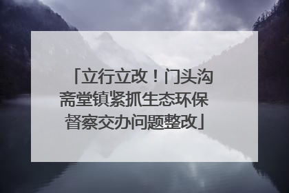 立行立改！门头沟斋堂镇紧抓生态环保督察交办问题整改
