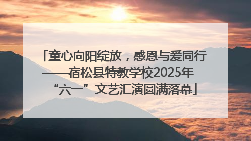 童心向阳绽放，感恩与爱同行——宿松县特教学校2025年“六一”文艺汇演圆满落幕
