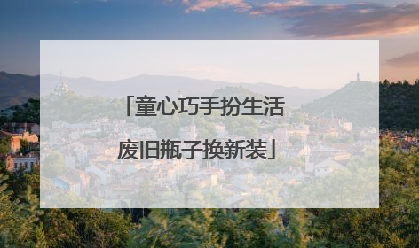 童心巧手扮生活 废旧瓶子换新装