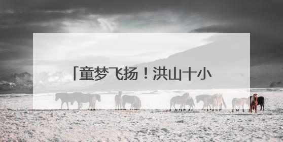 童梦飞扬！洪山十小让诗意绽放“六一”
