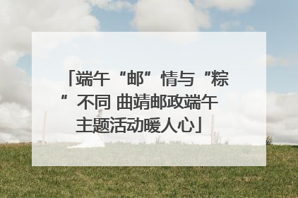 端午“邮”情与“粽”不同 曲靖邮政端午主题活动暖人心