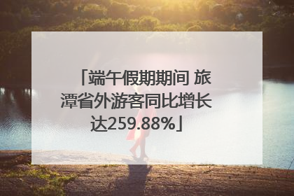 端午假期期间 旅潭省外游客同比增长达259.88%