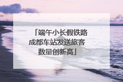 端午小长假铁路成都车站发送旅客数量创新高