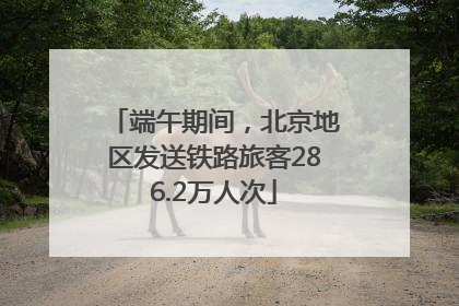 端午期间，北京地区发送铁路旅客286.2万人次