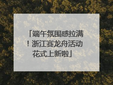 端午氛围感拉满！浙江赛龙舟活动花式上新啦
