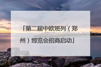 第二届中欧班列（郑州）博览会招商启动
