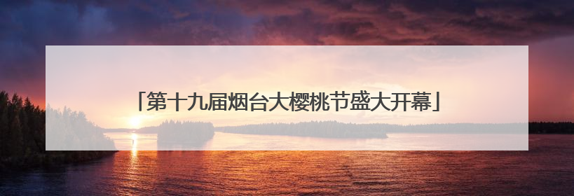 第十九届烟台大樱桃节盛大开幕