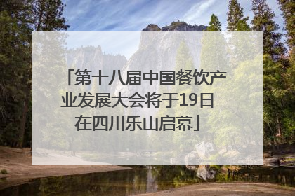 第十八届中国餐饮产业发展大会将于19日在四川乐山启幕