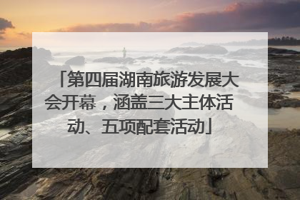 第四届湖南旅游发展大会开幕，涵盖三大主体活动、五项配套活动