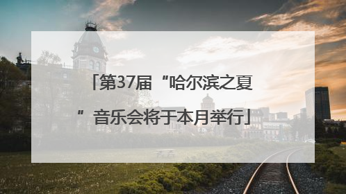 第37届“哈尔滨之夏”音乐会将于本月举行