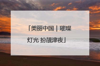 美丽中国｜璀璨灯光 扮靓津夜