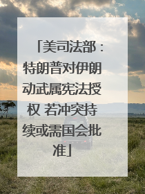 美司法部：特朗普对伊朗动武属宪法授权 若冲突持续或需国会批准