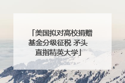 美国拟对高校捐赠基金分级征税 矛头直指精英大学