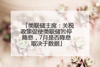 美联储主席：关税政策促使美联储暂停降息，7月是否降息取决于数据