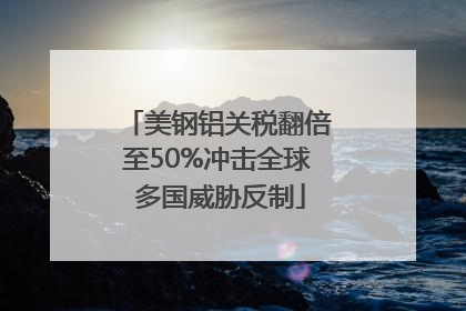 美钢铝关税翻倍至50%冲击全球 多国威胁反制