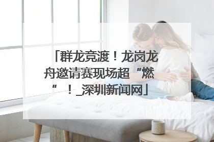 群龙竞渡！龙岗龙舟邀请赛现场超“燃”！_深圳新闻网